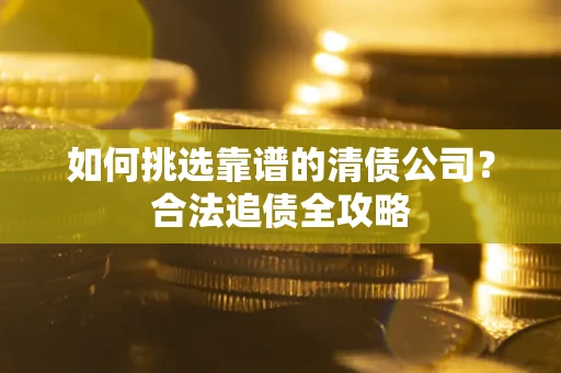 武汉如何挑选靠谱的清债公司?合法追债全攻略 武汉如何挑选靠谱的清债公司?合法追债全攻略