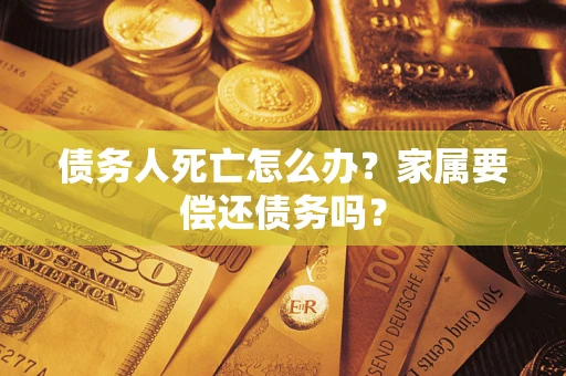 武汉债务人死亡怎么办？家属要偿还债务吗？