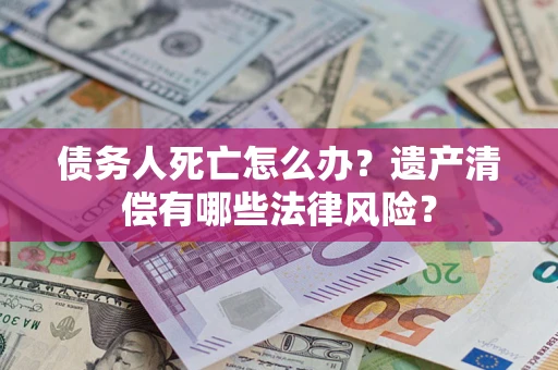 武汉债务人死亡怎么办？遗产清偿有哪些法律风险？