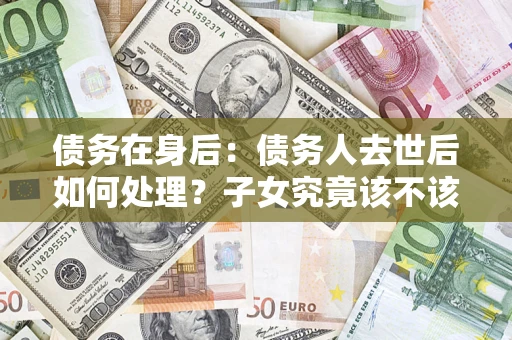 武汉债务在身后：债务人去世后如何处理？子女究竟该不该还钱？