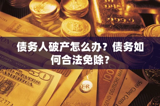 武汉债务人破产怎么办？债务如何合法免除？