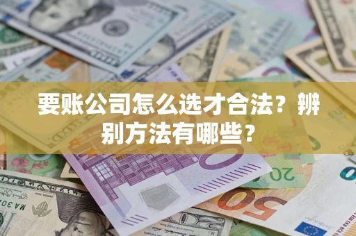 武汉要账公司怎么选才合法？辨别方法有哪些？