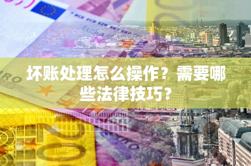 武汉坏账处理怎么操作？需要哪些法律技巧？