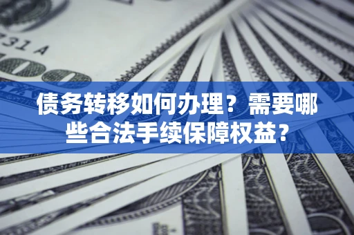 武汉债务转移如何办理？需要哪些合法手续保障权益？
