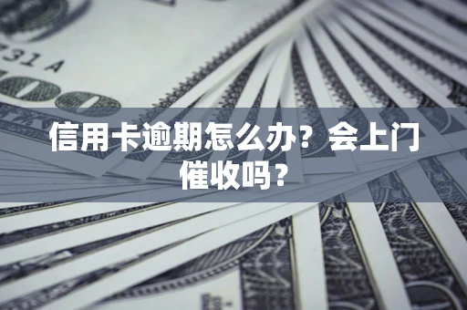 武汉信用卡逾期怎么办？会上门催收吗？