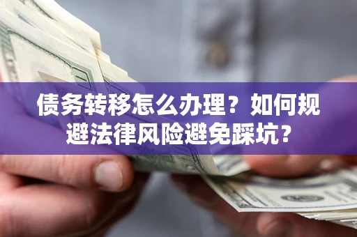 武汉债务转移怎么办理？如何规避法律风险避免踩坑？