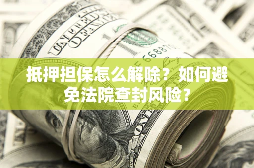 武汉抵押担保怎么解除？如何避免法院查封风险？