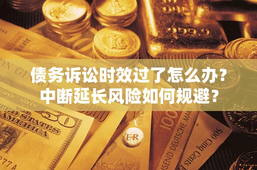 武汉债务诉讼时效过了怎么办？中断延长风险如何规避？