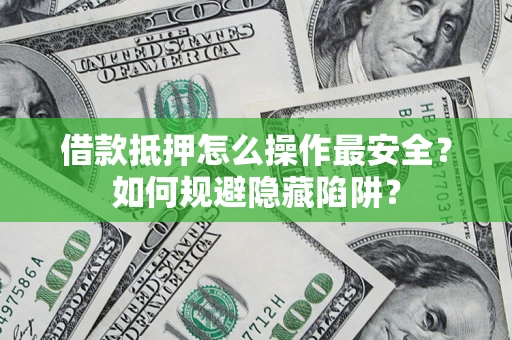 武汉借款抵押怎么操作最安全？如何规避隐藏陷阱？