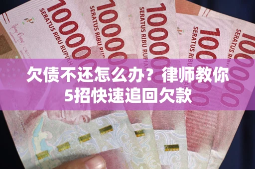 武汉欠债不还怎么办？律师教你5招快速追回欠款