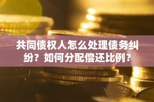 武汉共同债权人怎么处理债务纠纷？如何分配偿还比例？