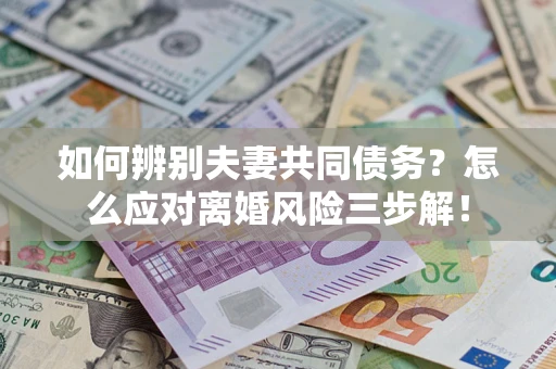 武汉如何辨别夫妻共同债务？怎么应对离婚风险三步解！