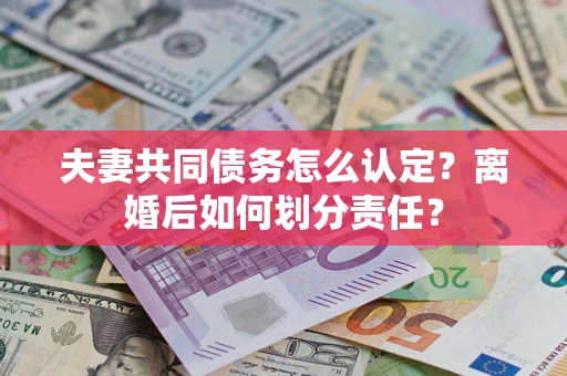 武汉夫妻共同债务怎么认定？离婚后如何划分责任？