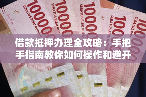 武汉借款抵押办理全攻略：手把手指南教你如何操作和避开雷区