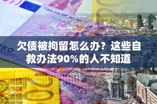 武汉欠债被拘留怎么办？这些自救办法90%的人不知道