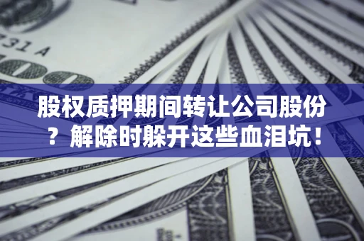 武汉股权质押期间转让公司股份？解除时躲开这些血泪坑！