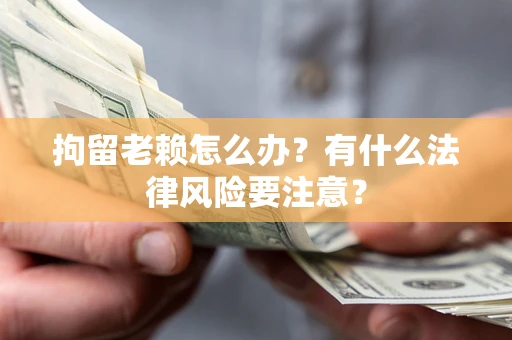 武汉拘留老赖怎么办？有什么法律风险要注意？