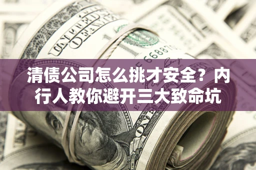 武汉清债公司怎么挑才安全？内行人教你避开三大致命坑