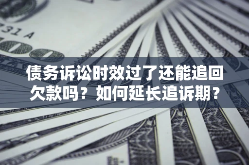 武汉债务诉讼时效过了还能追回欠款吗？如何延长追诉期？